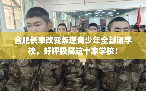 合肥长丰改变叛逆青少年全封闭学校,好评极高这十家学校! 合肥长丰改变叛逆青少年全封闭学校,好评极高这十家学校!