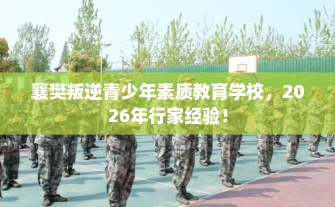 襄樊叛逆青少年素质教育学校,2026年行家经验! 襄樊叛逆青少年素质教育学校,2026年行家经验!