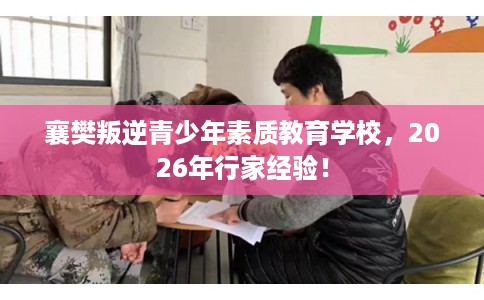 襄樊叛逆青少年素质教育学校,2026年行家经验! 襄樊叛逆青少年素质教育学校,2026年行家经验!