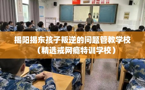 揭阳揭东孩子叛逆的问题管教学校（精选戒网瘾特训学校）