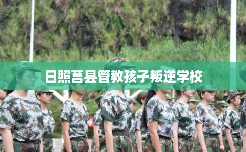 日照莒县管教孩子叛逆学校