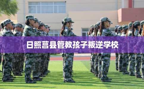 日照莒县管教孩子叛逆学校