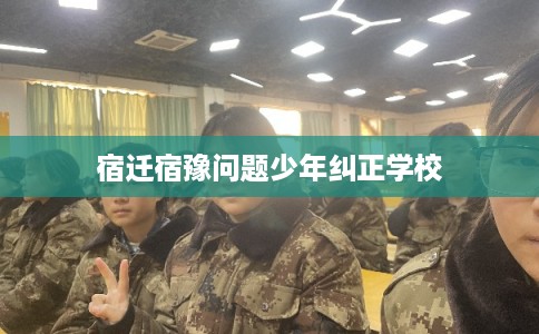 宿迁宿豫问题少年纠正学校