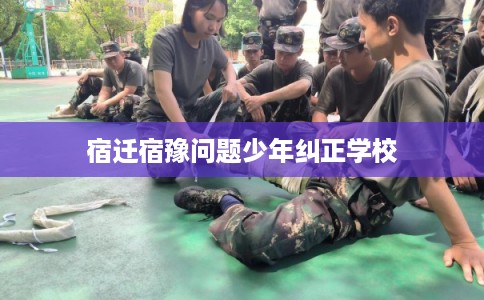 宿迁宿豫问题少年纠正学校