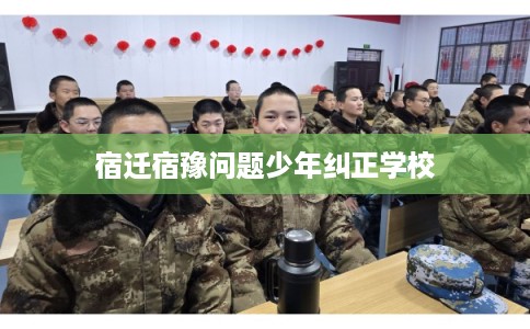 宿迁宿豫问题少年纠正学校