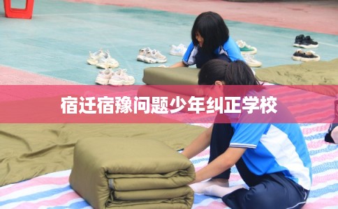 宿迁宿豫问题少年纠正学校