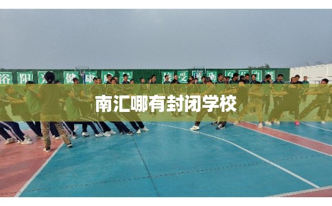 南汇哪有封闭学校 南汇哪有封闭学校
