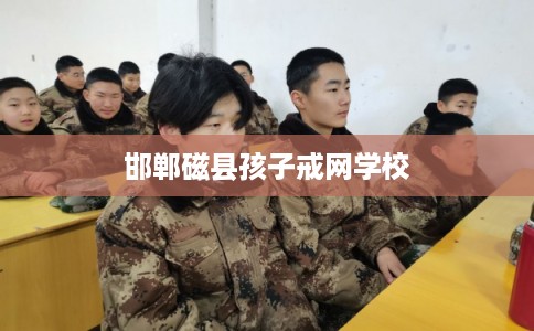 邯郸磁县孩子戒网学校