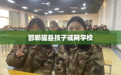 邯郸磁县孩子戒网学校