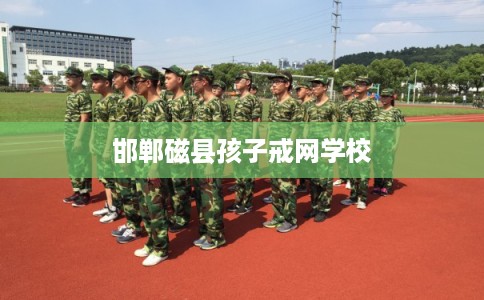 邯郸磁县孩子戒网学校