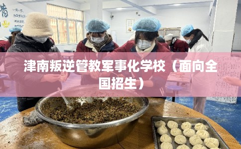 津南叛逆管教军事化学校（面向全国招生）