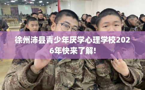 徐州沛县青少年厌学心理学校2026年快来了解! 徐州沛县青少年厌学心理学校2026年快来了解!
