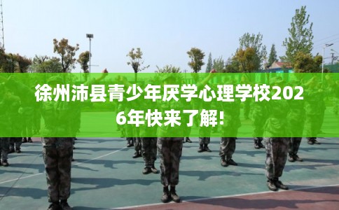 徐州沛县青少年厌学心理学校2026年快来了解! 徐州沛县青少年厌学心理学校2026年快来了解!