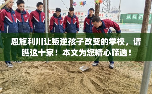 恩施利川让叛逆孩子改变的学校，请瞧这十家！本文为您精心筛选！