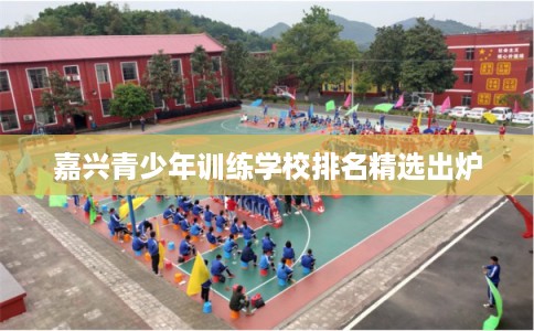 嘉兴青少年训练学校排名精选出炉 嘉兴青少年训练学校排名精选出炉