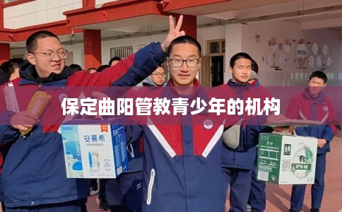 保定曲阳管教青少年的机构 保定曲阳管教青少年的机构