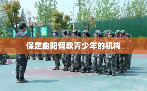 保定曲阳管教青少年的机构 保定曲阳管教青少年的机构