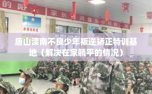 唐山滦南不良少年叛逆矫正特训基地（解决在家躺平的情况）