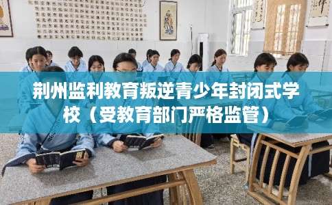 荆州监利教育叛逆青少年封闭式学校(受教育部门严格监管) 荆州监利教育叛逆青少年封闭式学校(受教育部门严格监管)