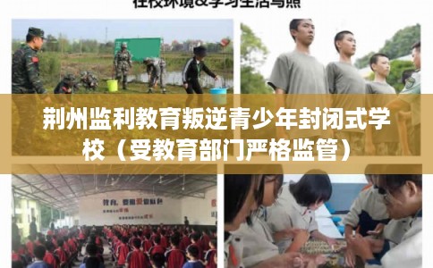 荆州监利教育叛逆青少年封闭式学校(受教育部门严格监管) 荆州监利教育叛逆青少年封闭式学校(受教育部门严格监管)