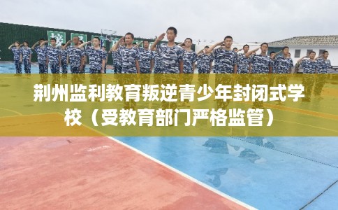 荆州监利教育叛逆青少年封闭式学校（受教育部门严格监管）