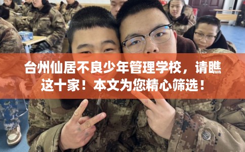 台州仙居不良少年管理学校，请瞧这十家！本文为您精心筛选！