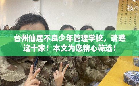 台州仙居不良少年管理学校，请瞧这十家！本文为您精心筛选！