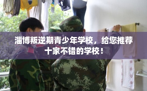 淄博叛逆期青少年学校,给您推荐十家不错的学校! 淄博叛逆期青少年学校,给您推荐十家不错的学校!