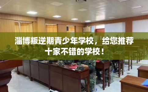 淄博叛逆期青少年学校，给您推荐十家不错的学校！