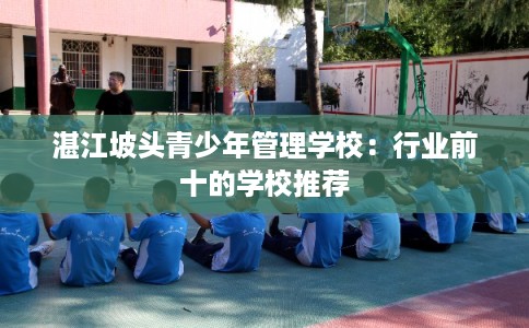 湛江坡头青少年管理学校:行业前十的学校推荐 湛江坡头青少年管理学校:行业前十的学校推荐