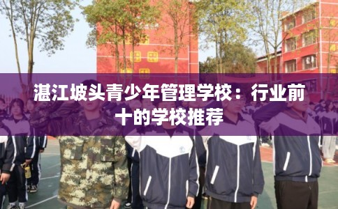 湛江坡头青少年管理学校:行业前十的学校推荐 湛江坡头青少年管理学校:行业前十的学校推荐