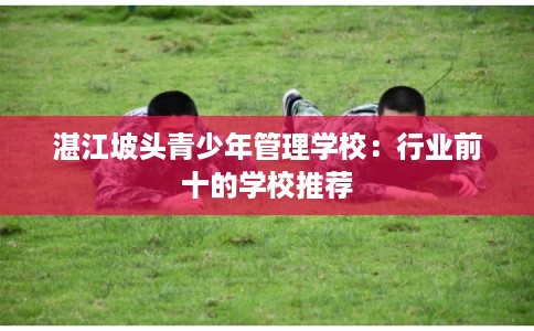 湛江坡头青少年管理学校:行业前十的学校推荐 湛江坡头青少年管理学校:行业前十的学校推荐