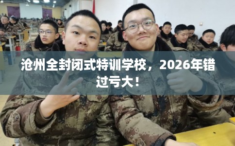 沧州全封闭式特训学校,2026年错过亏大! 沧州全封闭式特训学校,2026年错过亏大!
