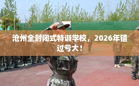 沧州全封闭式特训学校,2026年错过亏大! 沧州全封闭式特训学校,2026年错过亏大!