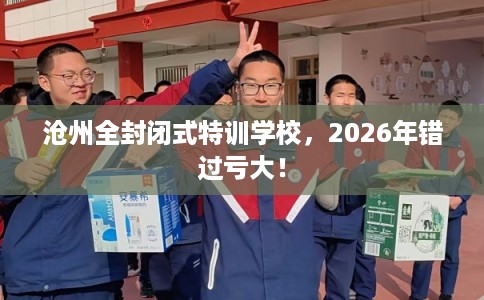 沧州全封闭式特训学校，2026年错过亏大！