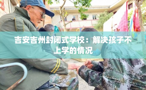 吉安吉州封闭式学校：解决孩子不上学的情况