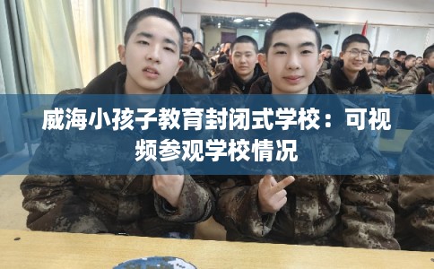 威海小孩子教育封闭式学校：可视频参观学校情况
