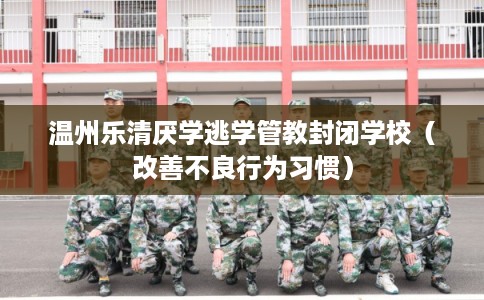温州乐清厌学逃学管教封闭学校（改善不良行为习惯）