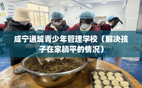 咸宁通城青少年管理学校(解决孩子在家躺平的情况) 咸宁通城青少年管理学校(解决孩子在家躺平的情况)