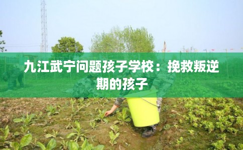九江武宁问题孩子学校：挽救叛逆期的孩子