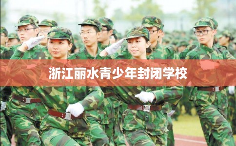 浙江丽水青少年封闭学校 浙江丽水青少年封闭学校