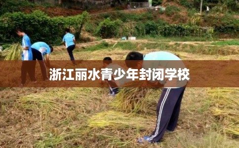 浙江丽水青少年封闭学校 浙江丽水青少年封闭学校