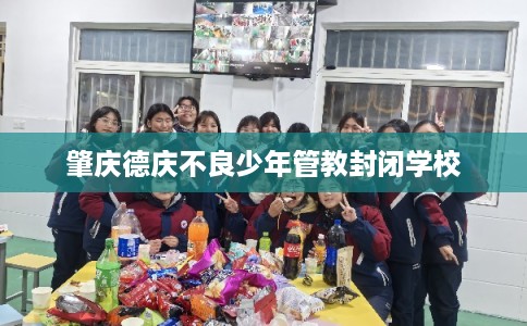 肇庆德庆不良少年管教封闭学校