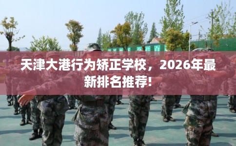 天津大港行为矫正学校,2026年最新排名推荐! 天津大港行为矫正学校,2026年最新排名推荐!