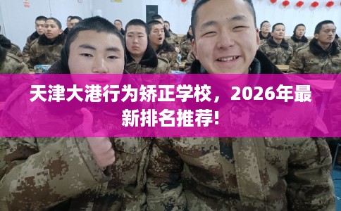 天津大港行为矫正学校，2026年最新排名推荐!