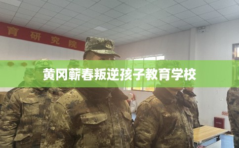 黄冈蕲春叛逆孩子教育学校