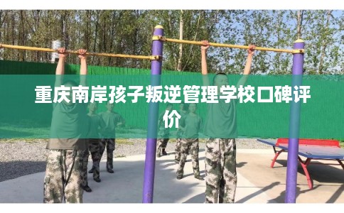 重庆南岸孩子叛逆管理学校口碑评价