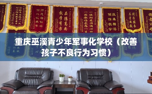 重庆巫溪青少年军事化学校（改善孩子不良行为习惯）
