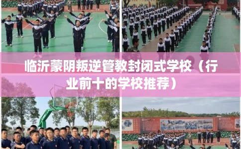 临沂蒙阴叛逆管教封闭式学校(行业前十的学校推荐) 临沂蒙阴叛逆管教封闭式学校(行业前十的学校推荐)