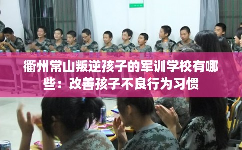 衢州常山叛逆孩子的军训学校有哪些：改善孩子不良行为习惯